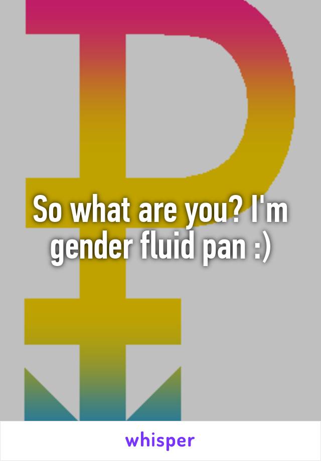 So what are you? I'm gender fluid pan :)