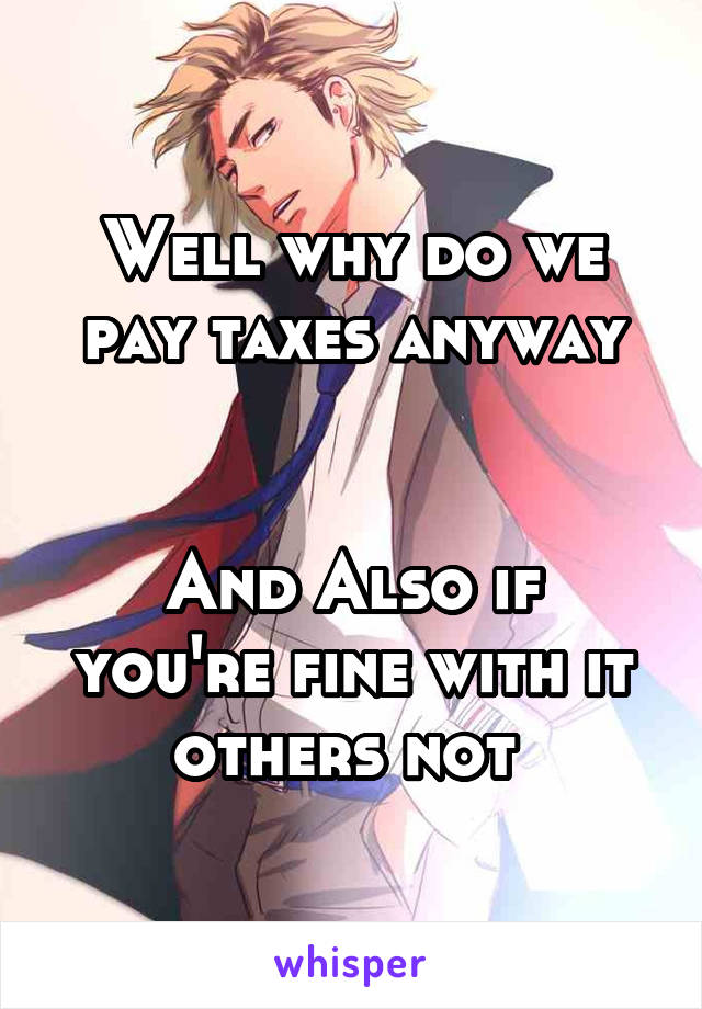 Well why do we pay taxes anyway

 
And Also if you're fine with it others not 