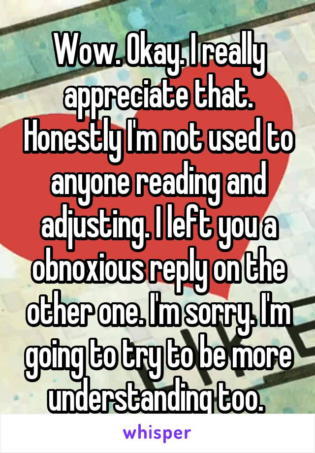 Wow. Okay. I really appreciate that. Honestly I'm not used to anyone reading and adjusting. I left you a obnoxious reply on the other one. I'm sorry. I'm going to try to be more understanding too. 