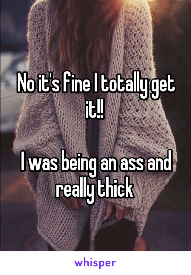 No it's fine I totally get it!! 

I was being an ass and really thick 