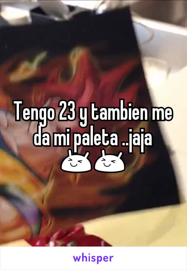 Tengo 23 y tambien me da mi paleta ..jaja 😆😆