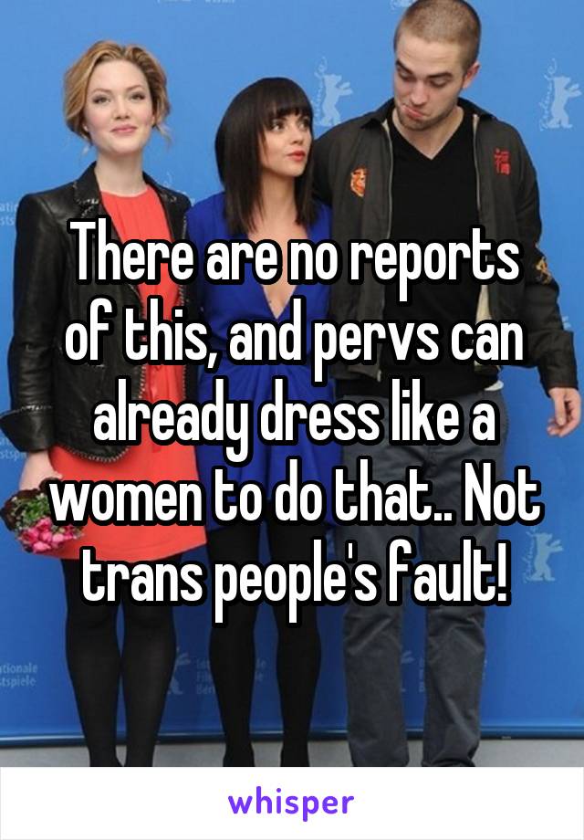 There are no reports of this, and pervs can already dress like a women to do that.. Not trans people's fault!