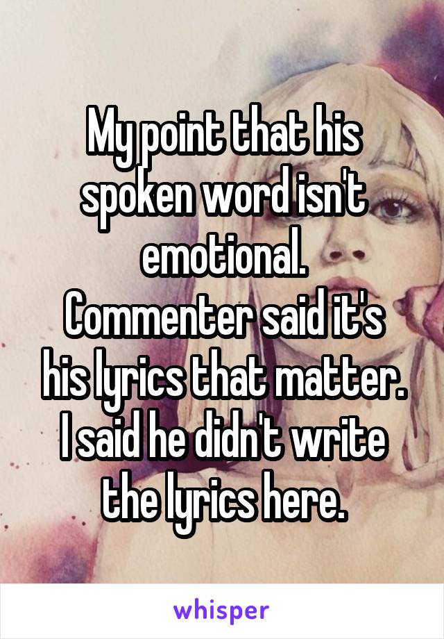 My point that his spoken word isn't emotional.
Commenter said it's his lyrics that matter.
I said he didn't write the lyrics here.