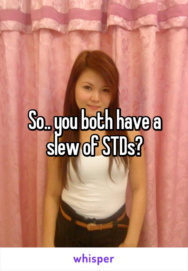 So.. you both have a slew of STDs?