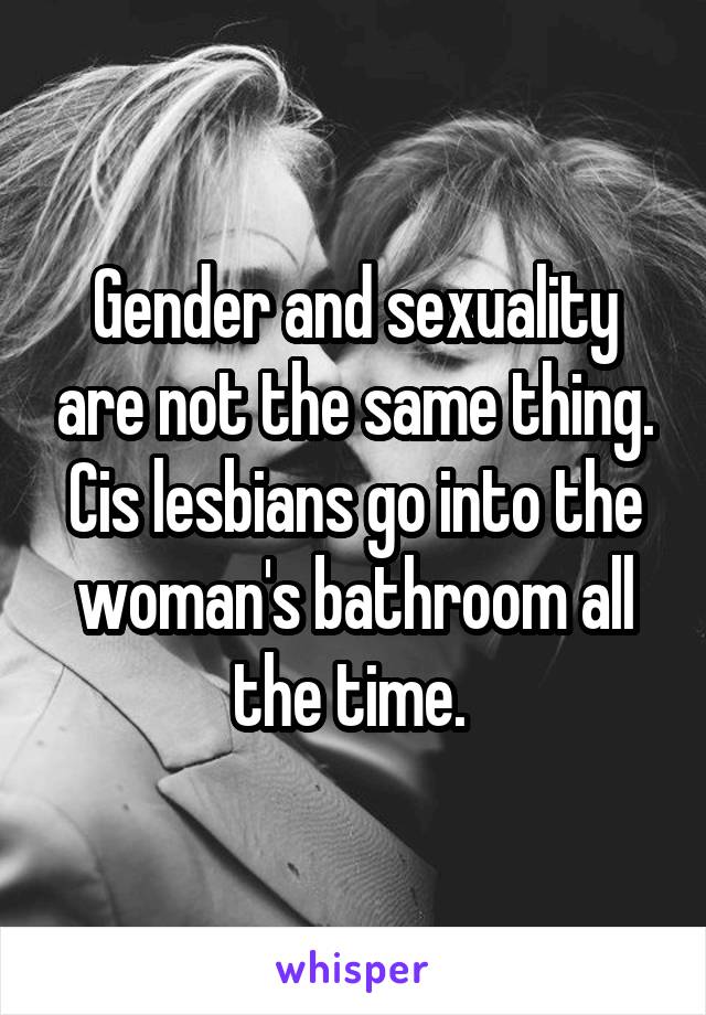 Gender and sexuality are not the same thing. Cis lesbians go into the woman's bathroom all the time. 