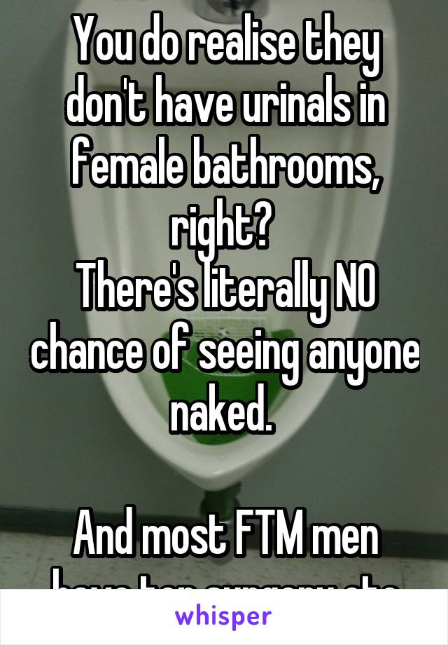 You do realise they don't have urinals in female bathrooms, right? 
There's literally NO chance of seeing anyone naked. 

And most FTM men have top surgery etc