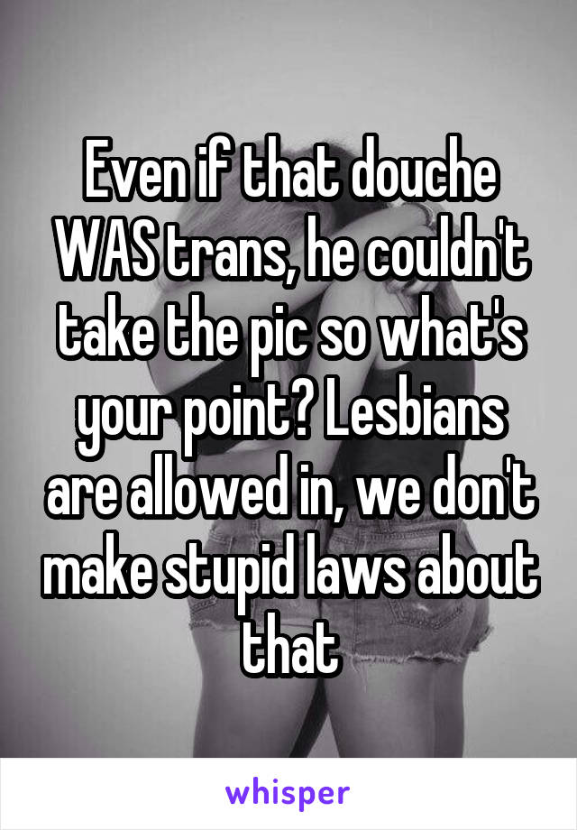 Even if that douche WAS trans, he couldn't take the pic so what's your point? Lesbians are allowed in, we don't make stupid laws about that