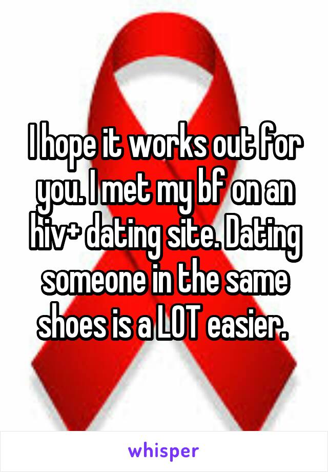 I hope it works out for you. I met my bf on an hiv+ dating site. Dating someone in the same shoes is a LOT easier. 