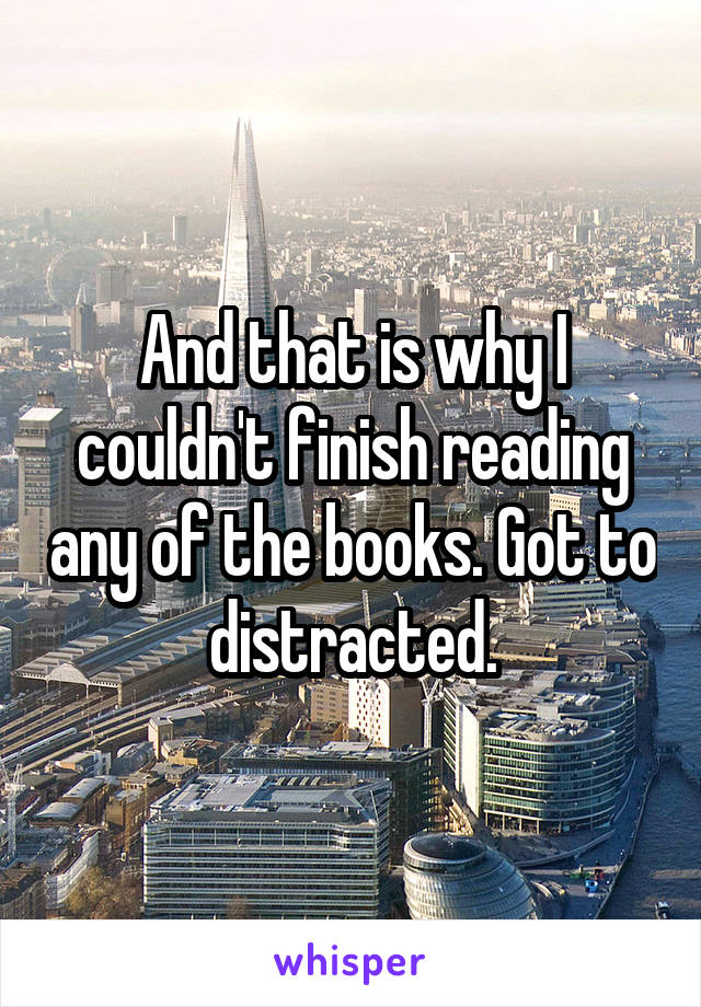 And that is why I couldn't finish reading any of the books. Got to distracted.