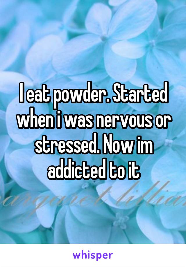 I eat powder. Started when i was nervous or stressed. Now im addicted to it