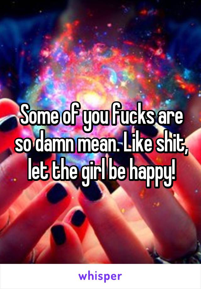 Some of you fucks are so damn mean. Like shit, let the girl be happy!