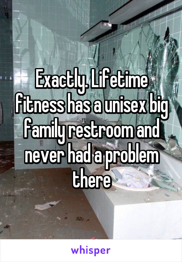 Exactly. Lifetime fitness has a unisex big family restroom and never had a problem there