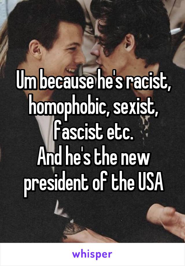 Um because he's racist, homophobic, sexist, fascist etc.
And he's the new president of the USA