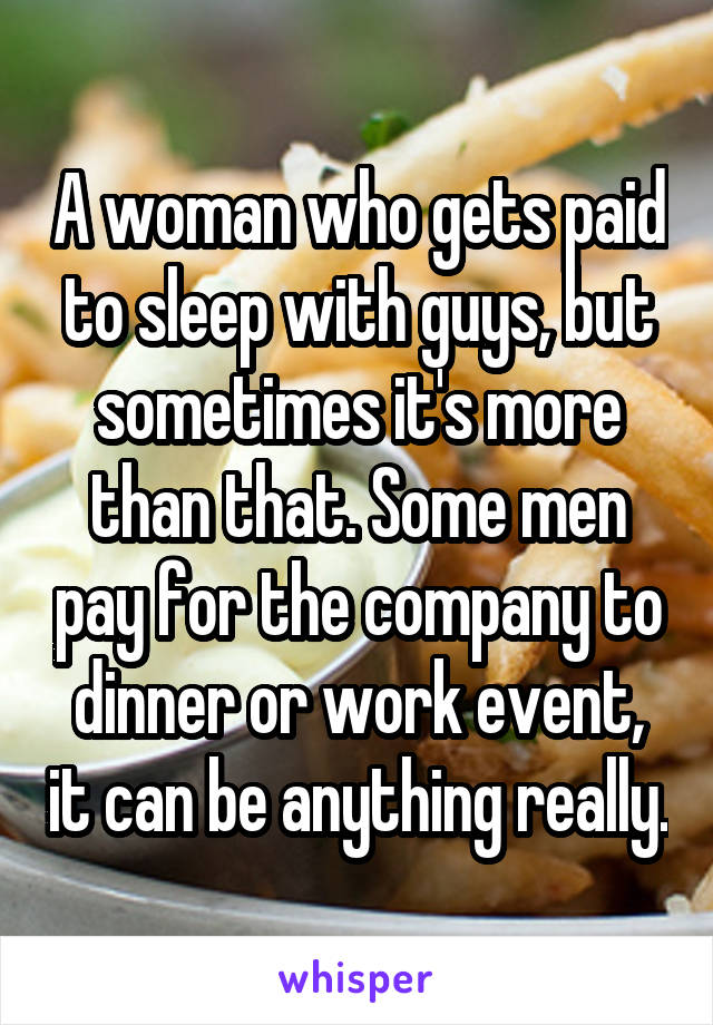 A woman who gets paid to sleep with guys, but sometimes it's more than that. Some men pay for the company to dinner or work event, it can be anything really.