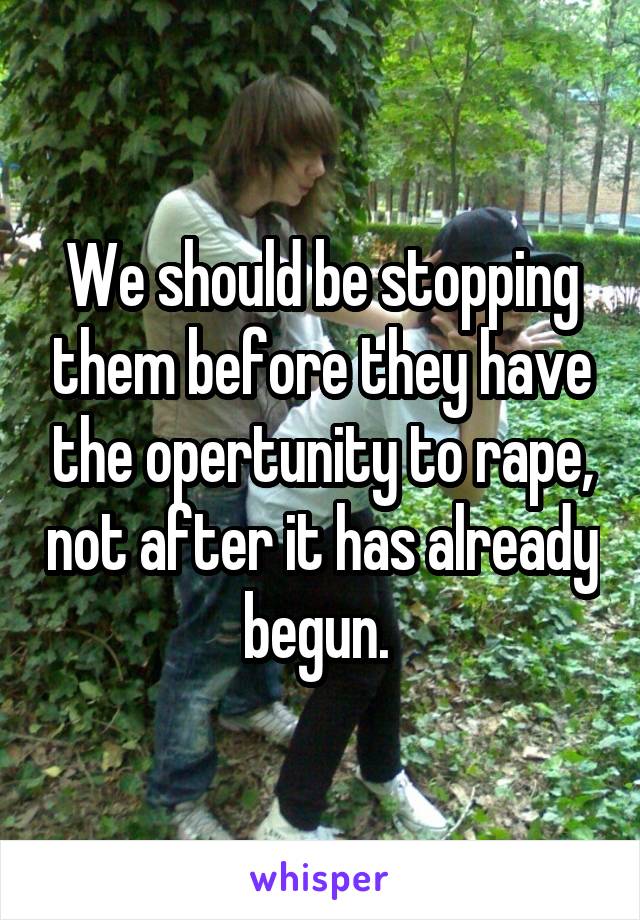 We should be stopping them before they have the opertunity to rape, not after it has already begun. 