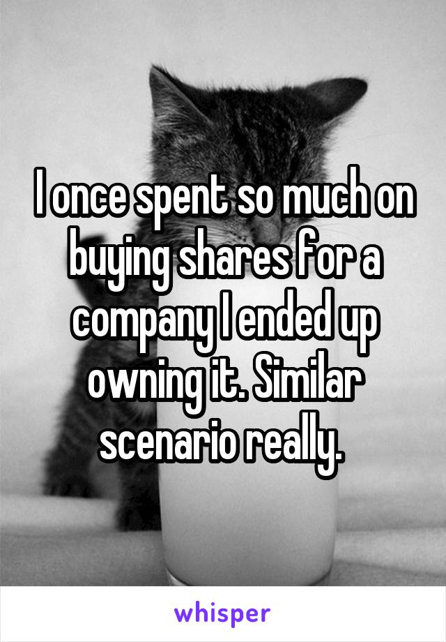 I once spent so much on buying shares for a company I ended up owning it. Similar scenario really. 