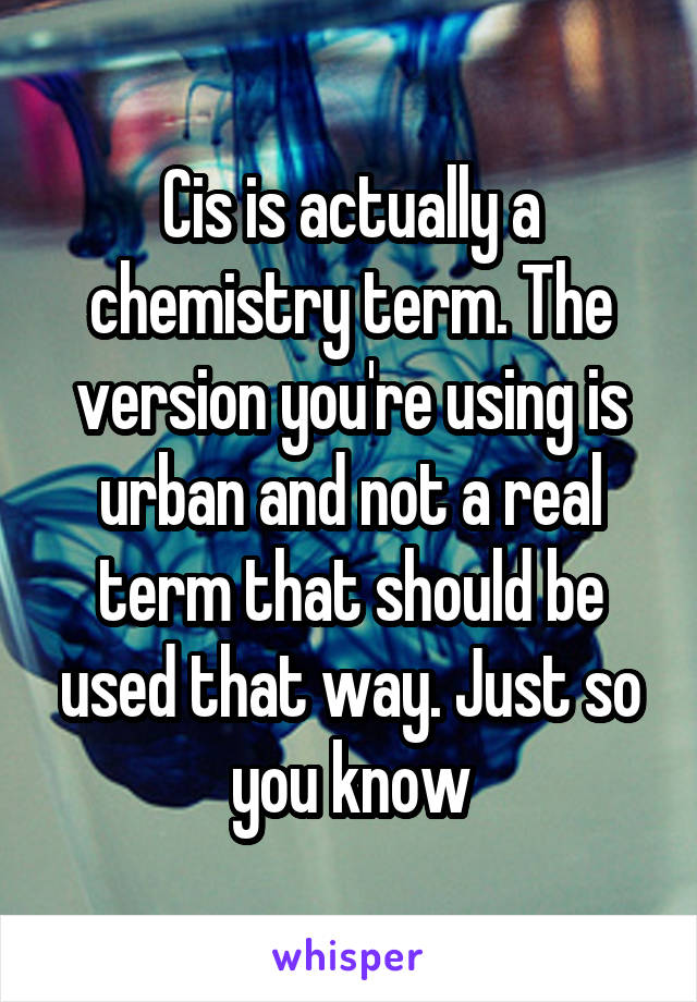 Cis is actually a chemistry term. The version you're using is urban and not a real term that should be used that way. Just so you know