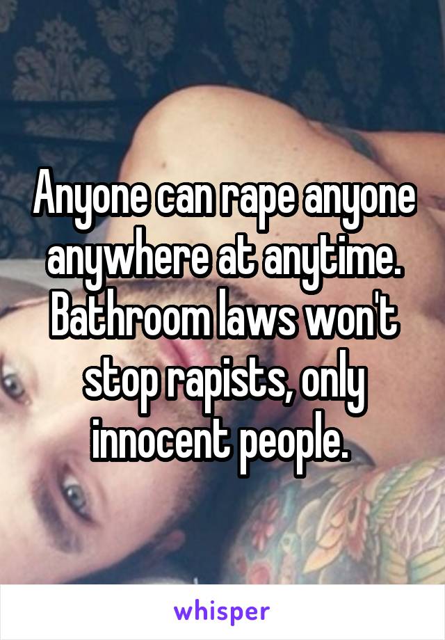 Anyone can rape anyone anywhere at anytime. Bathroom laws won't stop rapists, only innocent people. 