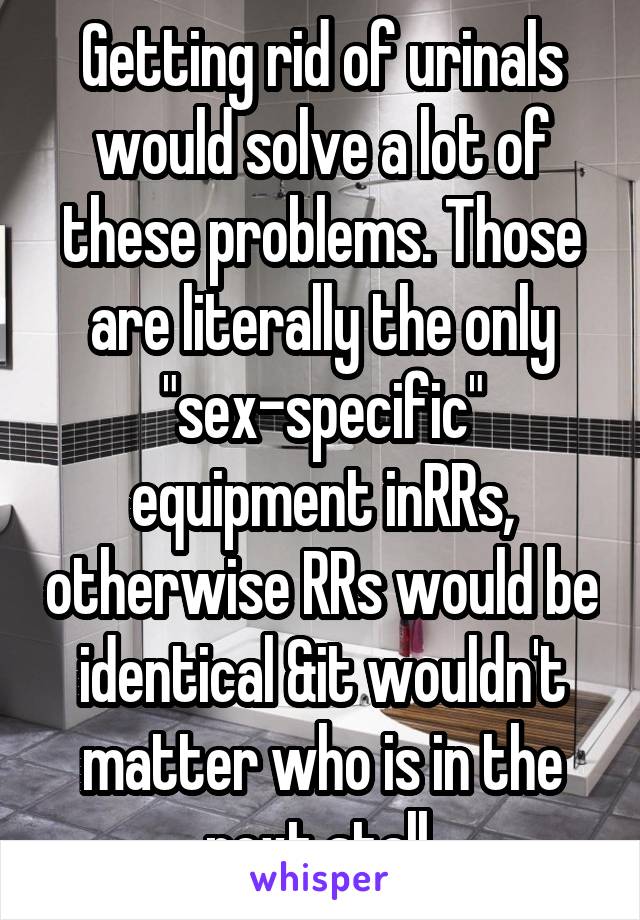 Getting rid of urinals would solve a lot of these problems. Those are literally the only "sex-specific" equipment inRRs, otherwise RRs would be identical &it wouldn't matter who is in the next stall.