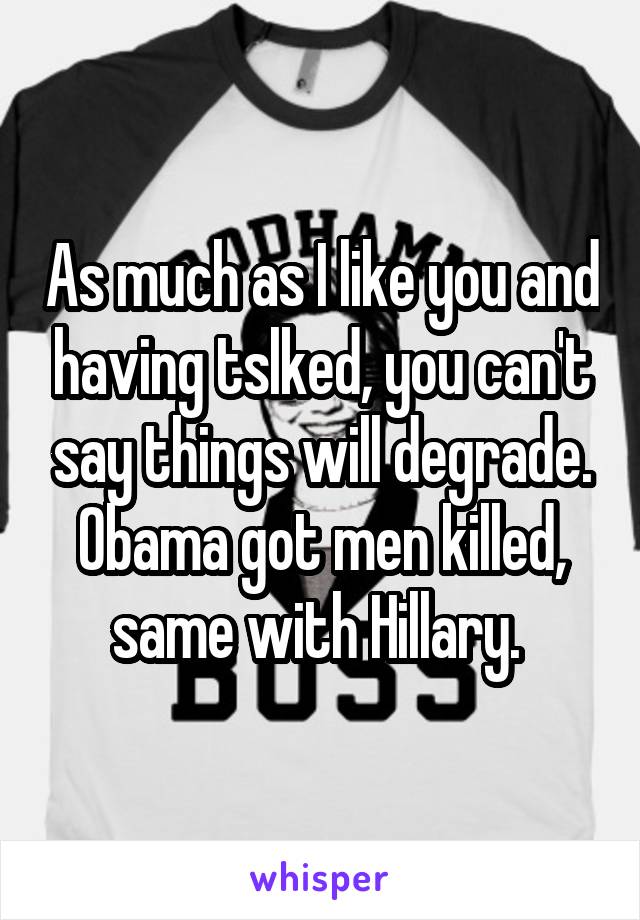 As much as I like you and having tslked, you can't say things will degrade. Obama got men killed, same with Hillary. 