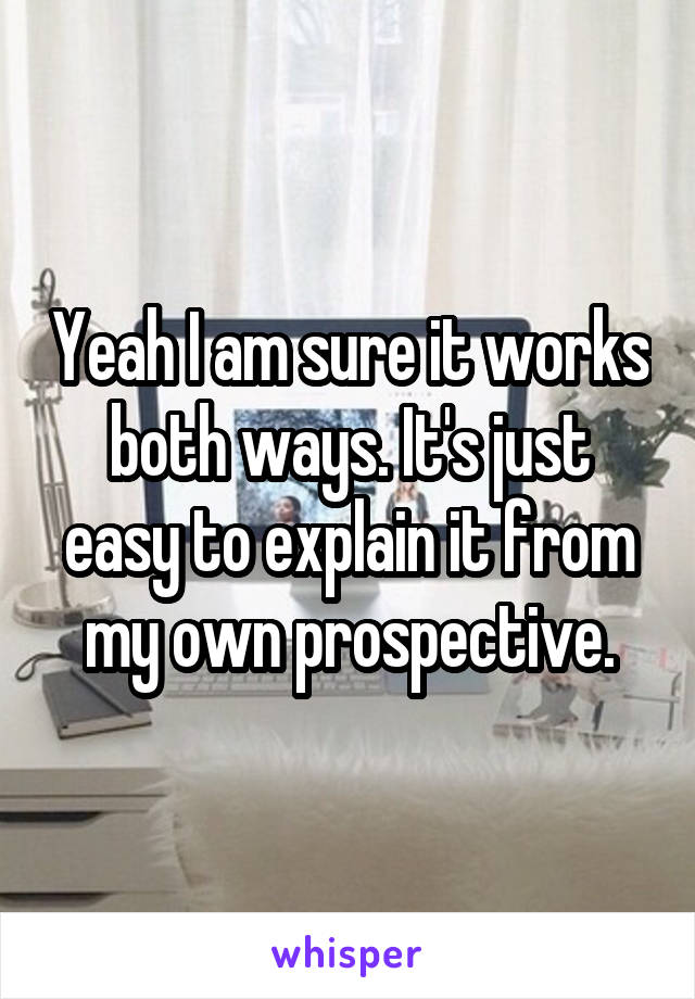 Yeah I am sure it works both ways. It's just easy to explain it from my own prospective.