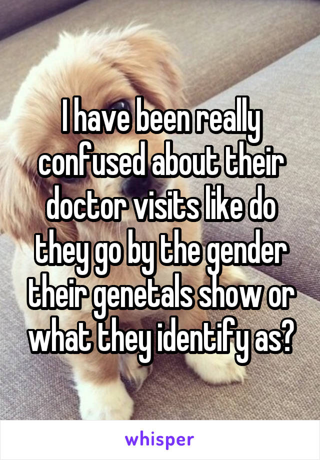 I have been really confused about their doctor visits like do they go by the gender their genetals show or what they identify as?