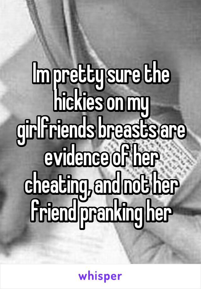 Im pretty sure the hickies on my girlfriends breasts are evidence of her cheating, and not her friend pranking her