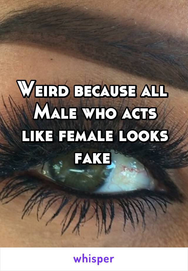 Weird because all 
Male who acts like female looks fake 
