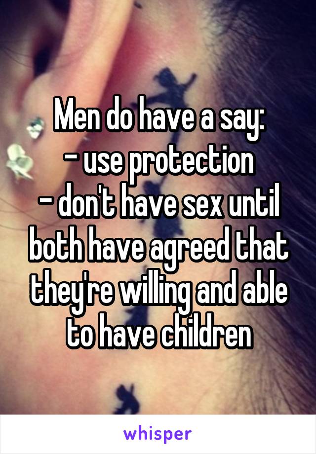 Men do have a say:
- use protection
- don't have sex until both have agreed that they're willing and able to have children