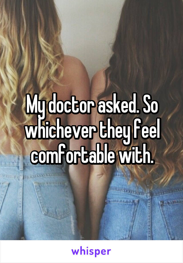 My doctor asked. So whichever they feel comfortable with.