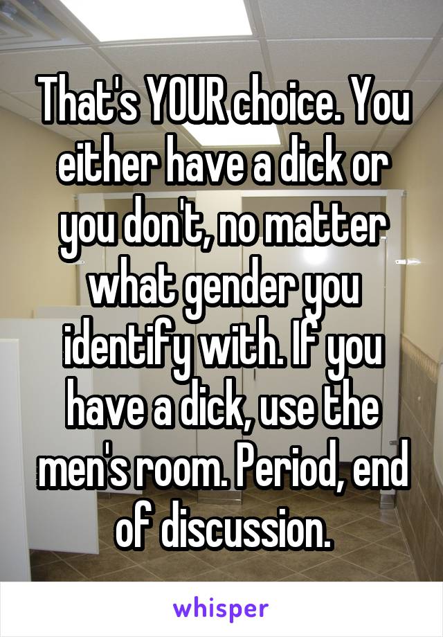 That's YOUR choice. You either have a dick or you don't, no matter what gender you identify with. If you have a dick, use the men's room. Period, end of discussion.