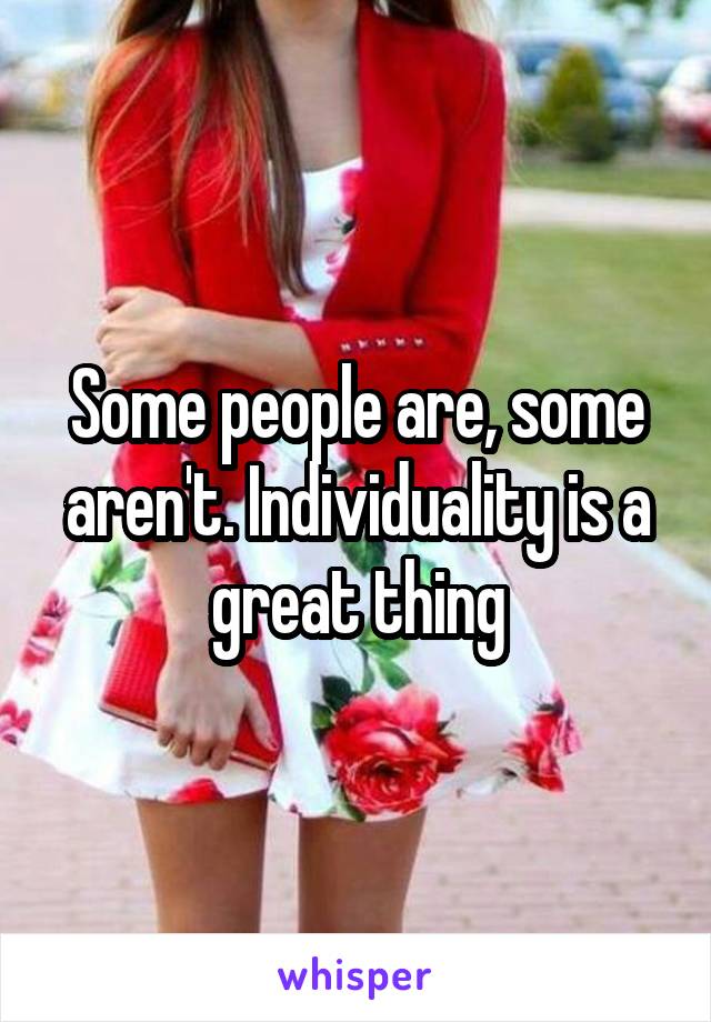 Some people are, some aren't. Individuality is a great thing