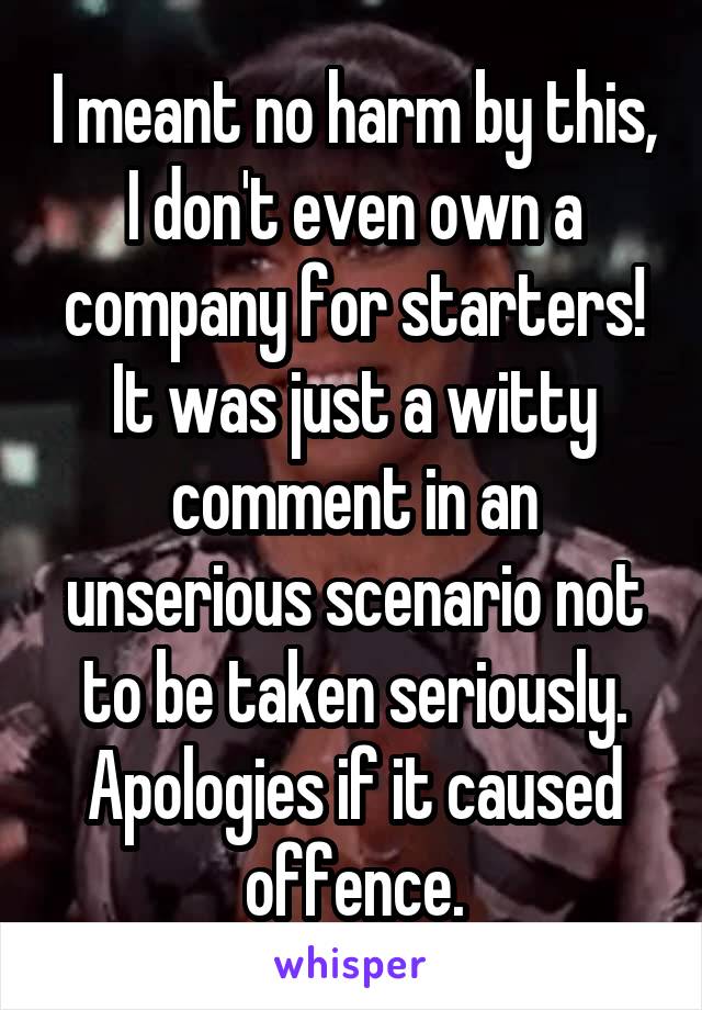 I meant no harm by this, I don't even own a company for starters! It was just a witty comment in an unserious scenario not to be taken seriously. Apologies if it caused offence.