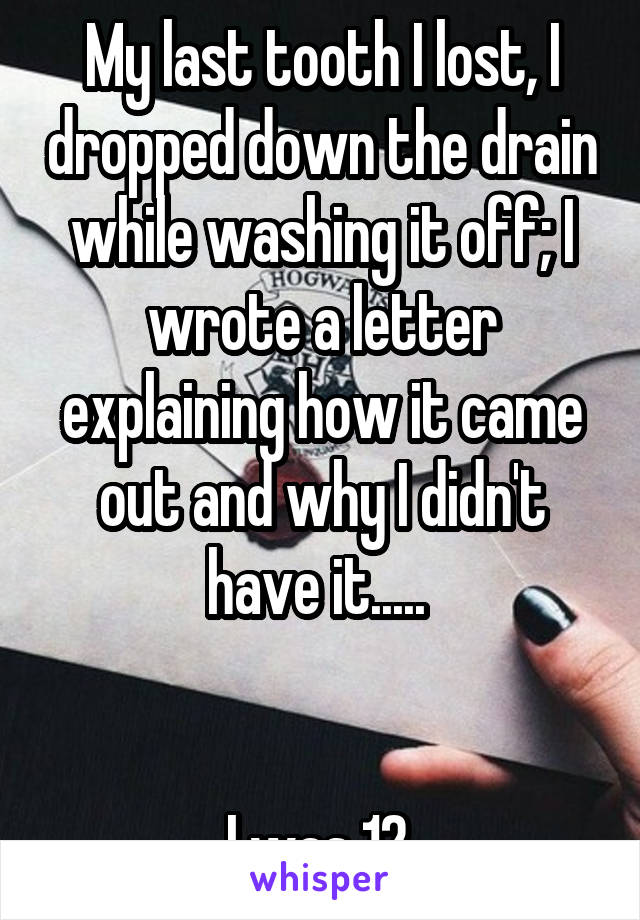 My last tooth I lost, I dropped down the drain while washing it off; I wrote a letter explaining how it came out and why I didn't have it..... 


I was 12.