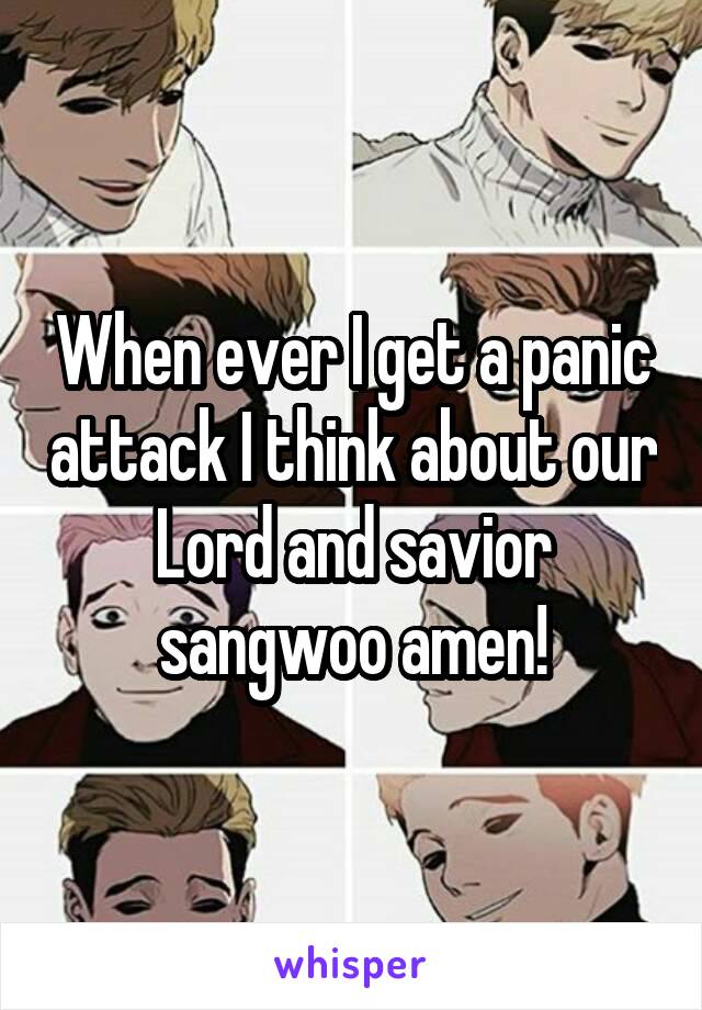 When ever I get a panic attack I think about our Lord and savior sangwoo amen!