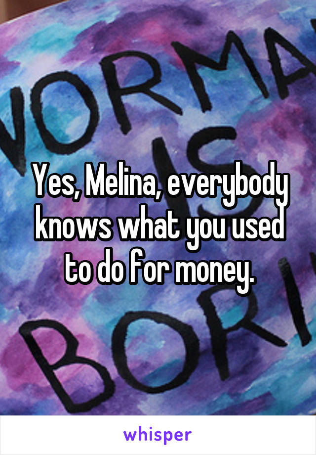 Yes, Melina, everybody knows what you used to do for money.