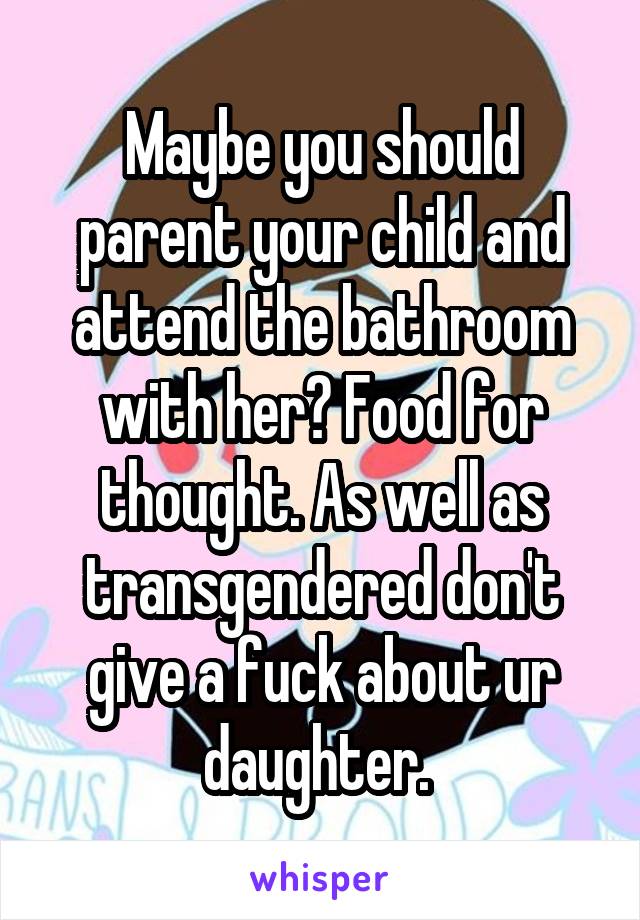 Maybe you should parent your child and attend the bathroom with her? Food for thought. As well as transgendered don't give a fuck about ur daughter. 