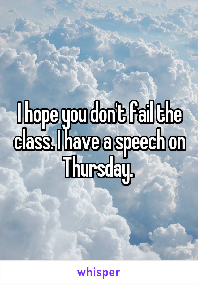 I hope you don't fail the class. I have a speech on Thursday. 