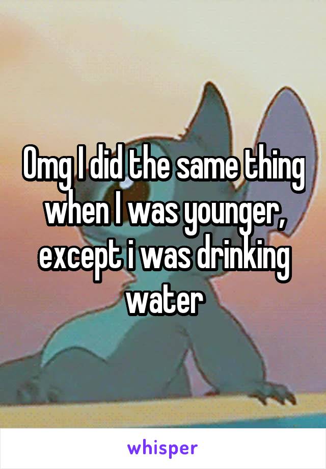 Omg I did the same thing when I was younger, except i was drinking water