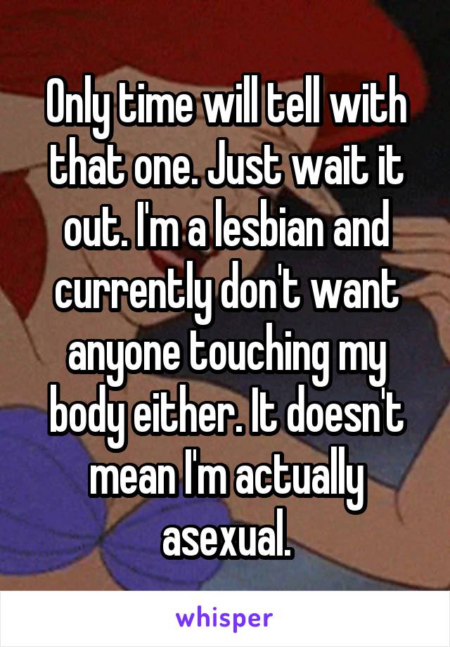 Only time will tell with that one. Just wait it out. I'm a lesbian and currently don't want anyone touching my body either. It doesn't mean I'm actually asexual.