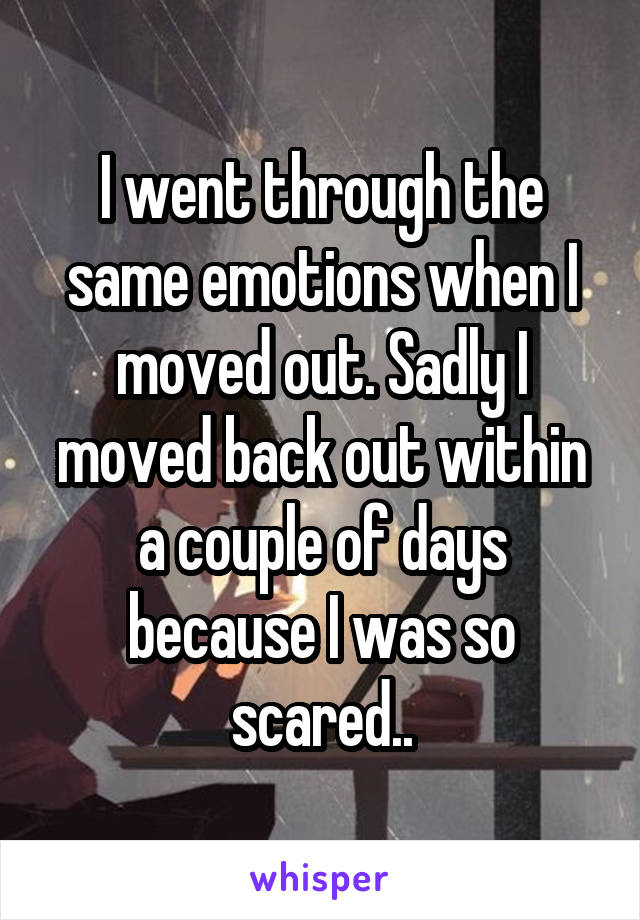 I went through the same emotions when I moved out. Sadly I moved back out within a couple of days because I was so scared..