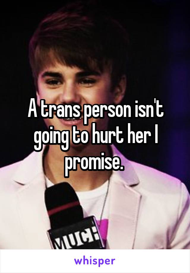 A trans person isn't going to hurt her I promise. 