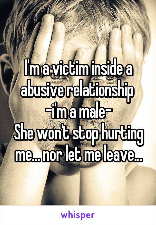 I'm a victim inside a abusive relationship 
-i'm a male-
She won't stop hurting me... nor let me leave...