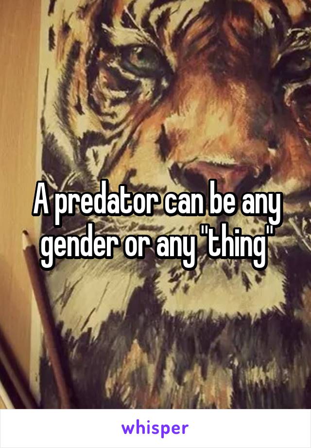 A predator can be any gender or any "thing"