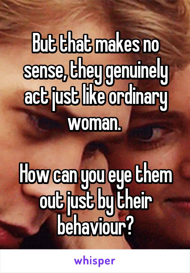 But that makes no sense, they genuinely act just like ordinary woman. 

How can you eye them out just by their behaviour?