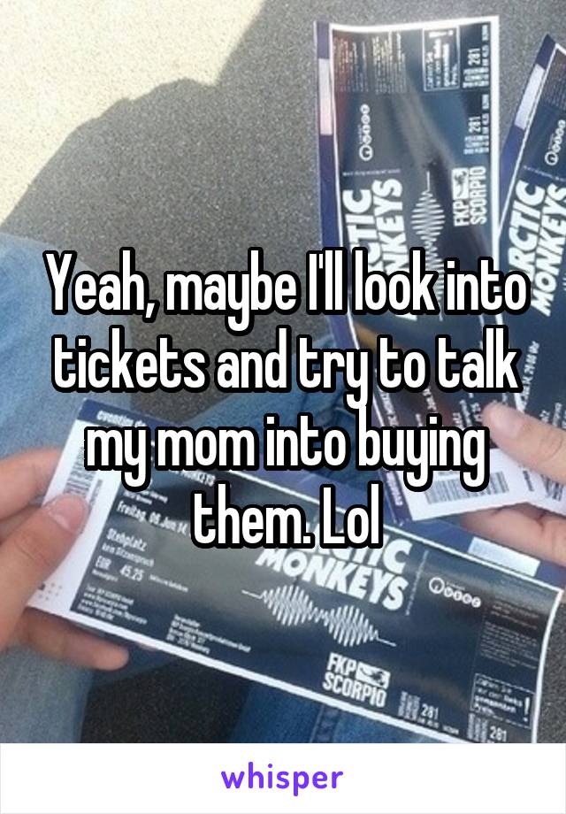 Yeah, maybe I'll look into tickets and try to talk my mom into buying them. Lol