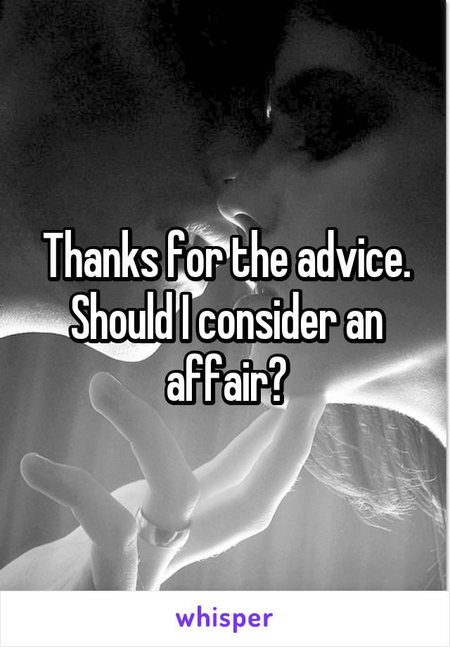 Thanks for the advice. Should I consider an affair?