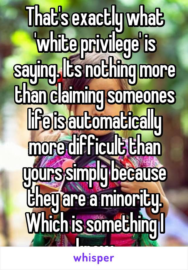 That's exactly what 'white privilege' is saying. Its nothing more than claiming someones life is automatically more difficult than yours simply because they are a minority. Which is something I know