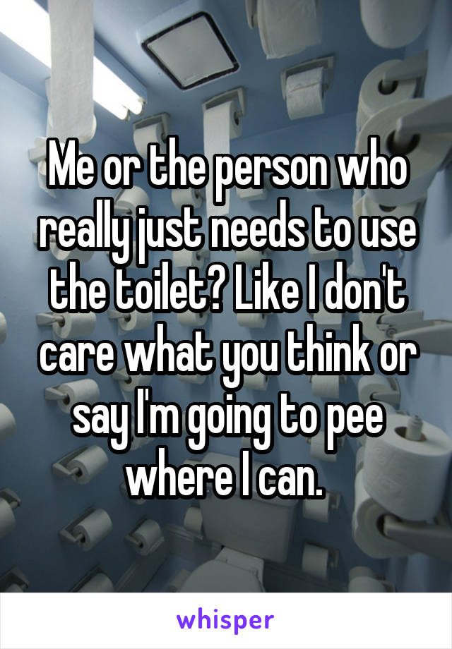 Me or the person who really just needs to use the toilet? Like I don't care what you think or say I'm going to pee where I can. 