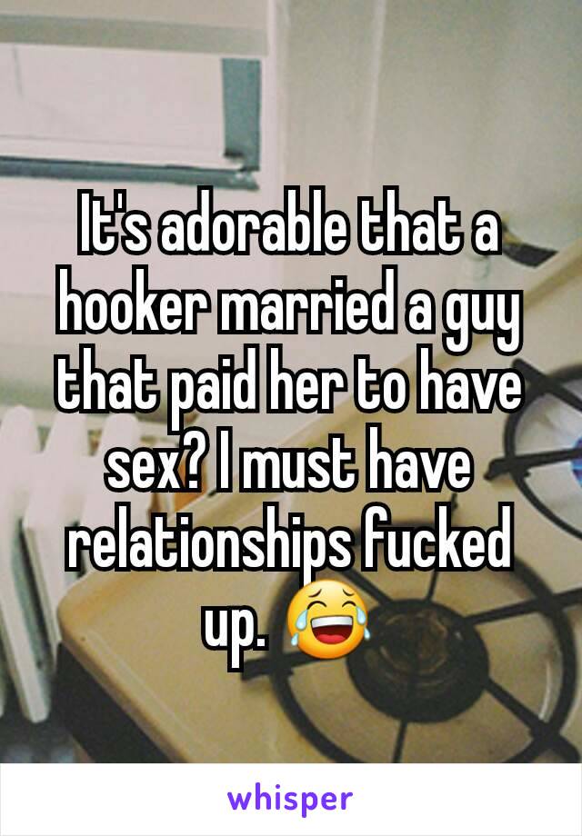 It's adorable that a hooker married a guy that paid her to have sex? I must have relationships fucked up. 😂